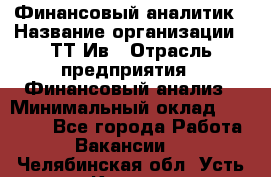 Финансовый аналитик › Название организации ­ ТТ-Ив › Отрасль предприятия ­ Финансовый анализ › Минимальный оклад ­ 25 000 - Все города Работа » Вакансии   . Челябинская обл.,Усть-Катав г.